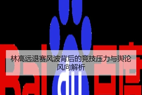 林高远退赛风波背后的竞技压力与舆论风向解析