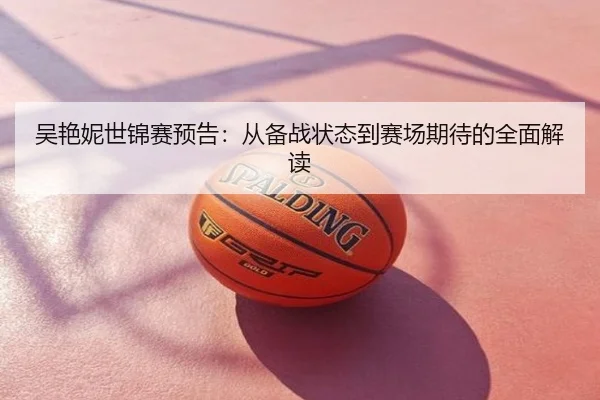 吴艳妮世锦赛预告：从备战状态到赛场期待的全面解读