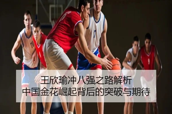 王欣瑜冲八强之路解析 中国金花崛起背后的突破与期待