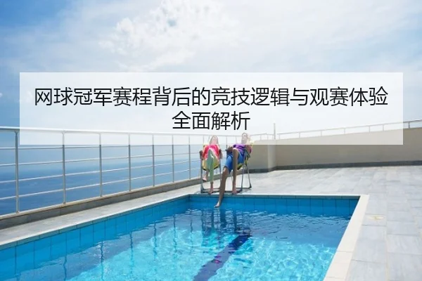 网球冠军赛程背后的竞技逻辑与观赛体验全面解析