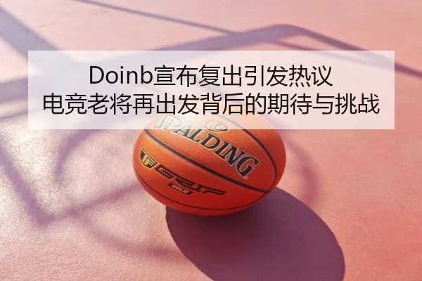 Doinb宣布复出引发热议 电竞老将再出发背后的期待与挑战