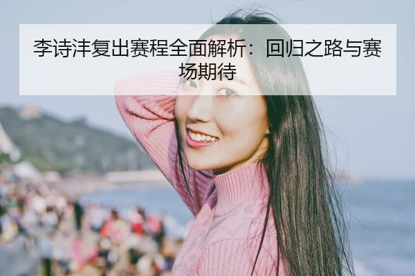 李诗沣复出赛程全面解析：回归之路与赛场期待