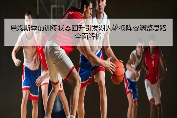 詹姆斯季前训练状态回升引发湖人轮换阵容调整思路全面解析