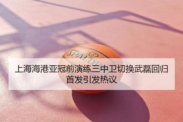上海海港亚冠前演练三中卫切换武磊回归首发引发热议